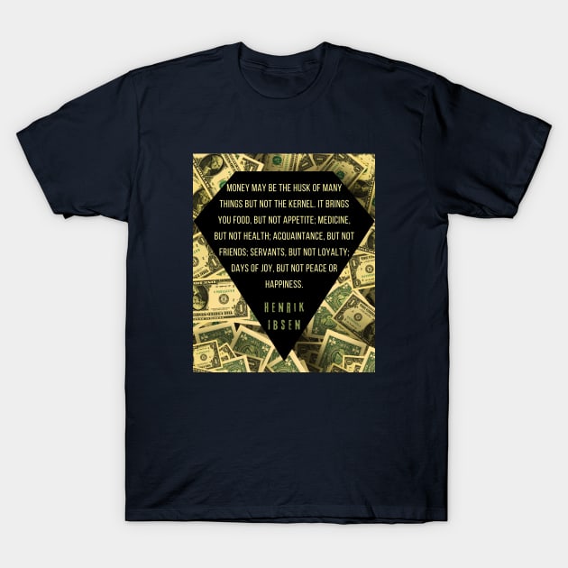 Henrik Ibsen quote: “Money may be the husk of many things, but not the kernel. It brings you food, but not appetite; medicine, but not health; acquaintances, but not friends; servants, but not loyalty; days of joy, but not peace or happiness.” T-Shirt by artbleed